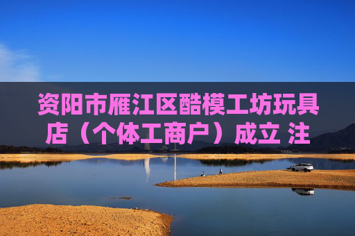 资阳市雁江区酷模工坊玩具店（个体工商户）成立 注册资本4万人民币