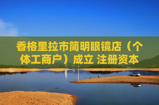 香格里拉市简明眼镜店（个体工商户）成立 注册资本2万人民币