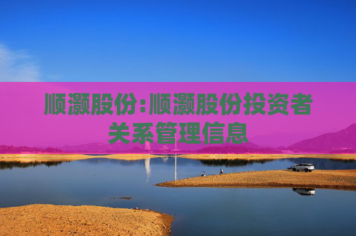 顺灏股份:顺灏股份投资者关系管理信息