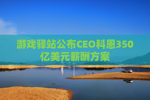 游戏驿站公布CEO科恩350亿美元薪酬方案