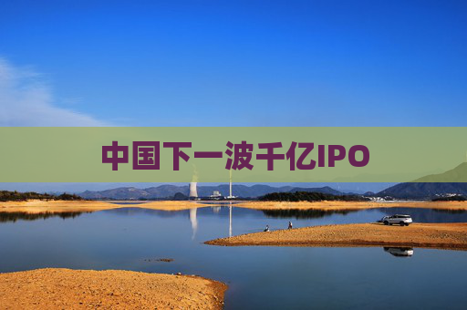 中国下一波千亿IPO