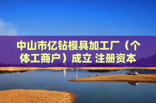 中山市亿钻模具加工厂（个体工商户）成立 注册资本1万人民币