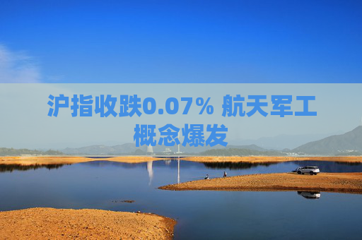 沪指收跌0.07% 航天军工概念爆发