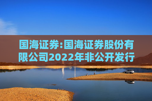 国海证券:国海证券股份有限公司2022年非公开发行公司债券（第一期）2025年本息兑付及摘牌公告