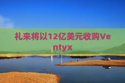 礼来将以12亿美元收购Ventyx