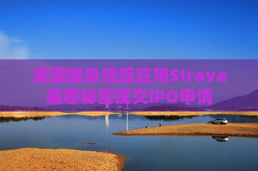 美国健身追踪应用Strava据悉秘密提交IPO申请