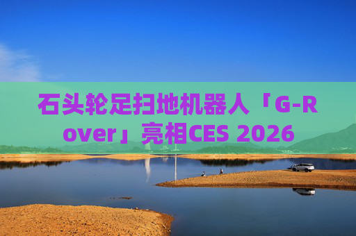 石头轮足扫地机器人「G-Rover」亮相CES 2026