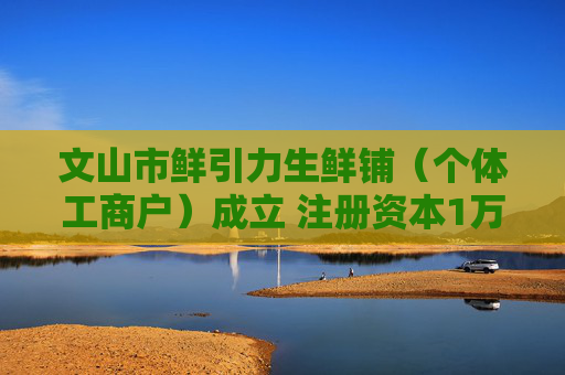 文山市鲜引力生鲜铺（个体工商户）成立 注册资本1万人民币