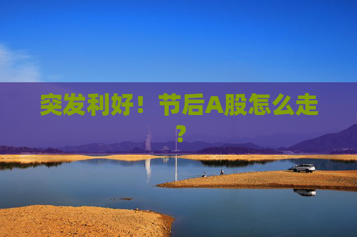 突发利好！节后A股怎么走？