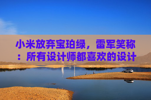 小米放弃宝珀绿，雷军笑称：所有设计师都喜欢的设计一定有问题