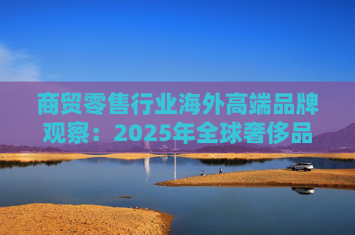 商贸零售行业海外高端品牌观察：2025年全球奢侈品市场增速放缓 Q3复苏反转迹象显现