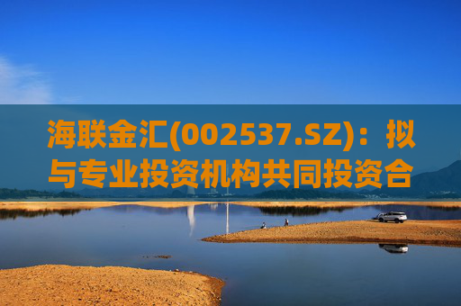 海联金汇(002537.SZ)：拟与专业投资机构共同投资合伙企业