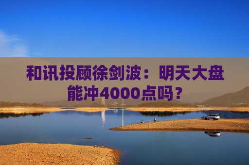 和讯投顾徐剑波：明天大盘能冲4000点吗？