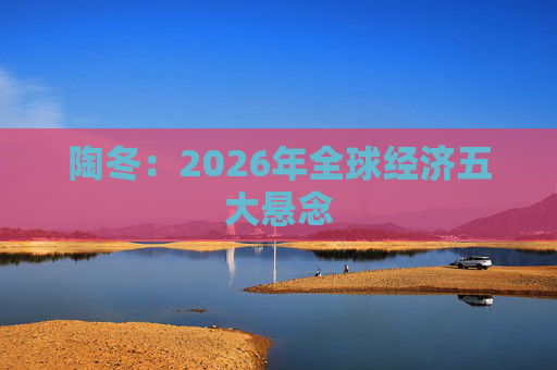 陶冬：2026年全球经济五大悬念