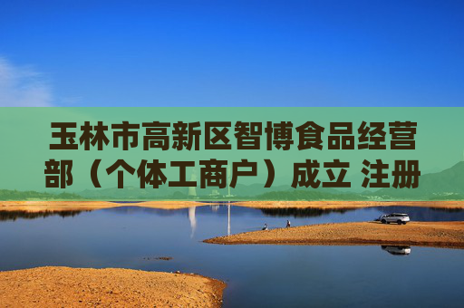 玉林市高新区智博食品经营部（个体工商户）成立 注册资本3万人民币