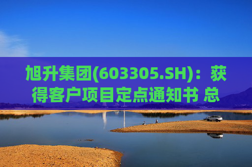 旭升集团(603305.SH)：获得客户项目定点通知书 总销售金额约78亿元