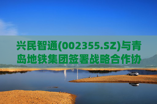 兴民智通(002355.SZ)与青岛地铁集团签署战略合作协议
