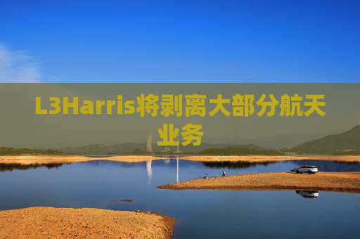 L3Harris将剥离大部分航天业务