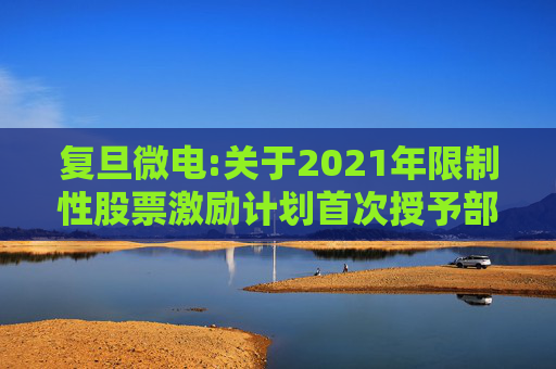 复旦微电:关于2021年限制性股票激励计划首次授予部分第四个归属期及预留授予部分第三个归属期（第一批次）归属结果暨股票上市公告