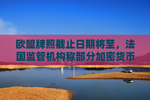 欧盟牌照截止日期将至，法国监管机构称部分加密货币企业拒不配合