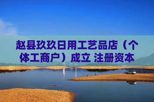 赵县玖玖日用工艺品店（个体工商户）成立 注册资本0.1万人民币
