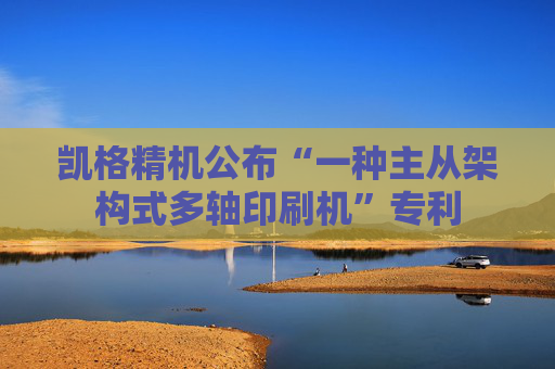 凯格精机公布“一种主从架构式多轴印刷机”专利