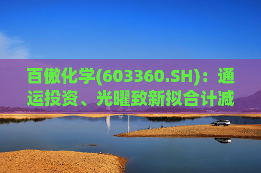 百傲化学(603360.SH)：通运投资、光曜致新拟合计减持不超6%股份