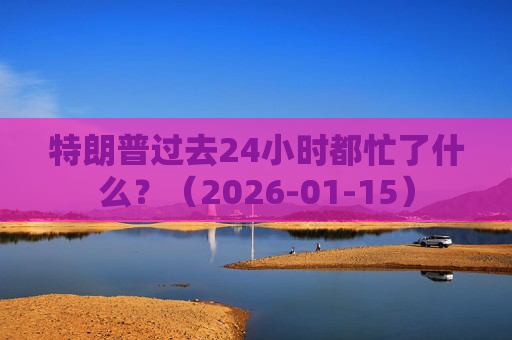 特朗普过去24小时都忙了什么？（2026-01-15）