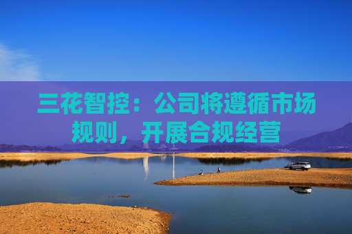三花智控：公司将遵循市场规则，开展合规经营
