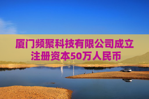 厦门频聚科技有限公司成立 注册资本50万人民币