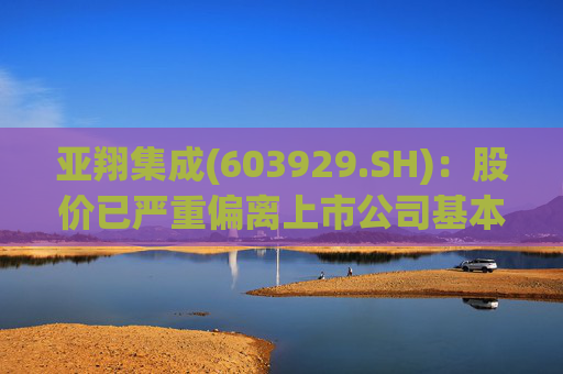 亚翔集成(603929.SH)：股价已严重偏离上市公司基本面，未来存在快速下跌的风险