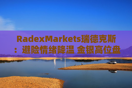RadexMarkets瑞德克斯：避险情绪降温 金银高位盘整