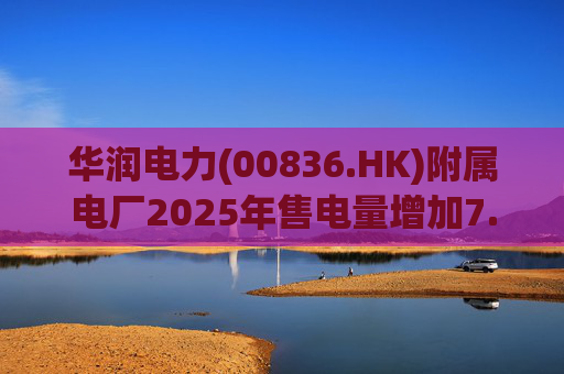 华润电力(00836.HK)附属电厂2025年售电量增加7.0% 附属风电场售电量增加16.4% 光伏电站售电量增加55.5%