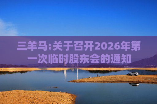 三羊马:关于召开2026年第一次临时股东会的通知