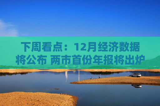下周看点：12月经济数据将公布 两市首份年报将出炉