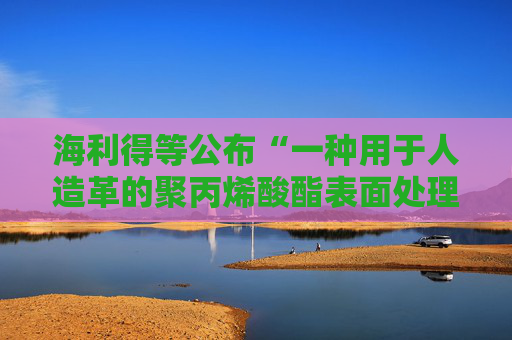 海利得等公布“一种用于人造革的聚丙烯酸酯表面处理剂及其制备方法”专利
