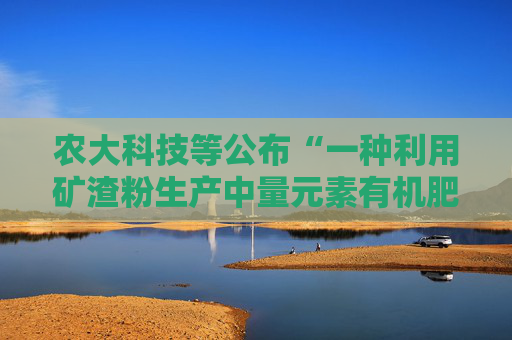 农大科技等公布“一种利用矿渣粉生产中量元素有机肥的制备方法”专利
