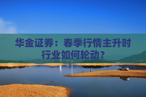 华金证券：春季行情主升时行业如何轮动？