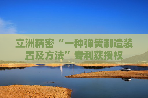 立洲精密“一种弹簧制造装置及方法”专利获授权