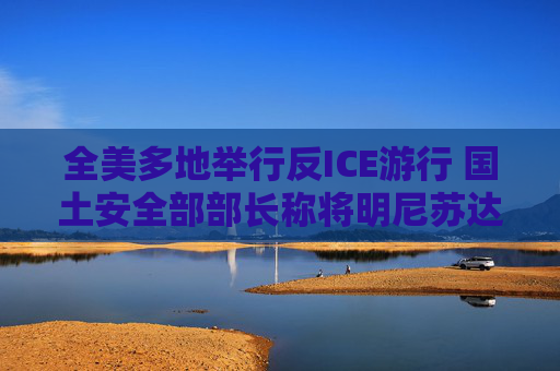 全美多地举行反ICE游行 国土安全部部长称将明尼苏达州增派警力