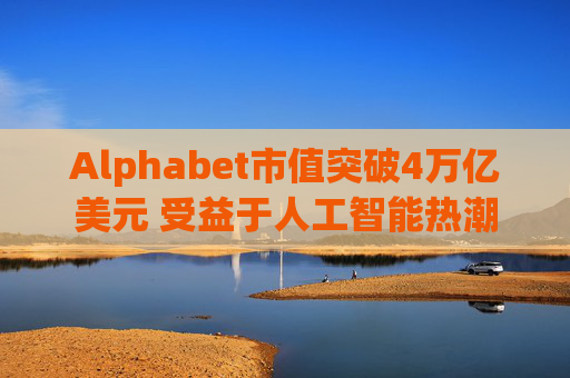Alphabet市值突破4万亿美元 受益于人工智能热潮