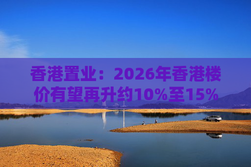 香港置业：2026年香港楼价有望再升约10%至15%