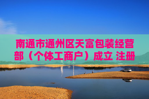 南通市通州区天富包装经营部（个体工商户）成立 注册资本20万人民币