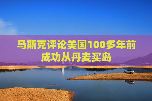 马斯克评论美国100多年前成功从丹麦买岛