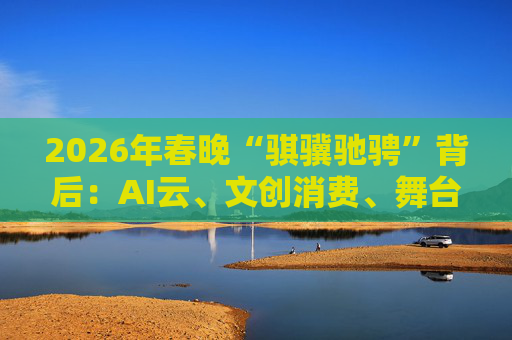 2026年春晚“骐骥驰骋”背后：AI云、文创消费、舞台科技三大主线