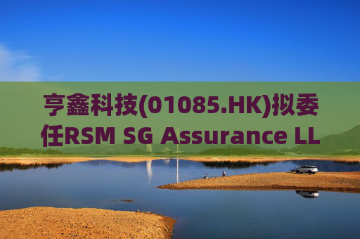 亨鑫科技(01085.HK)拟委任RSM SG Assurance LLP为新任新加坡核数师