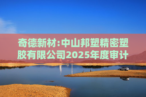 奇德新材:中山邦塑精密塑胶有限公司2025年度审计报告