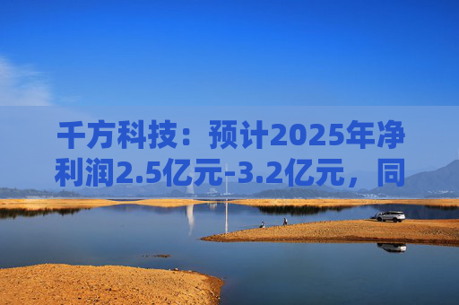 千方科技：预计2025年净利润2.5亿元-3.2亿元，同比扭亏