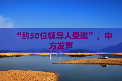 “约50位领导人受邀”，中方发声