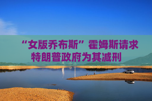 “女版乔布斯”霍姆斯请求特朗普政府为其减刑